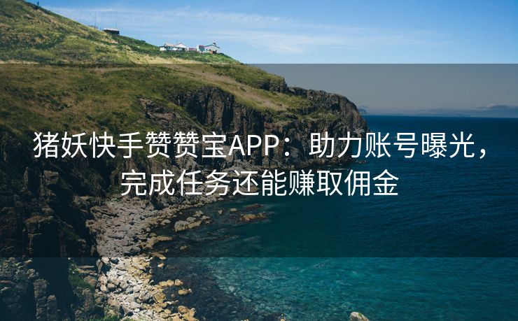 猪妖快手赞赞宝APP：助力账号曝光，完成任务还能赚取佣金
