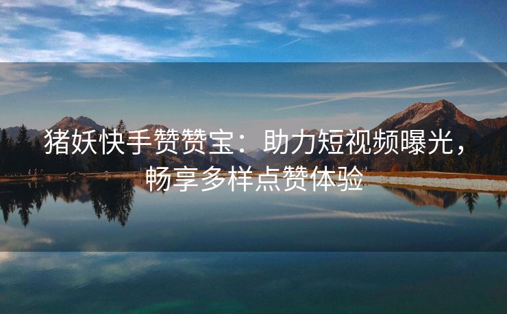 猪妖快手赞赞宝：助力短视频曝光，畅享多样点赞体验