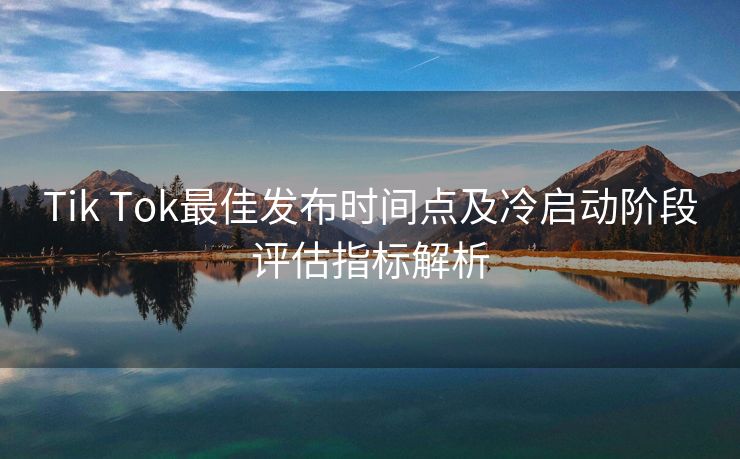 Tik Tok最佳发布时间点及冷启动阶段评估指标解析
