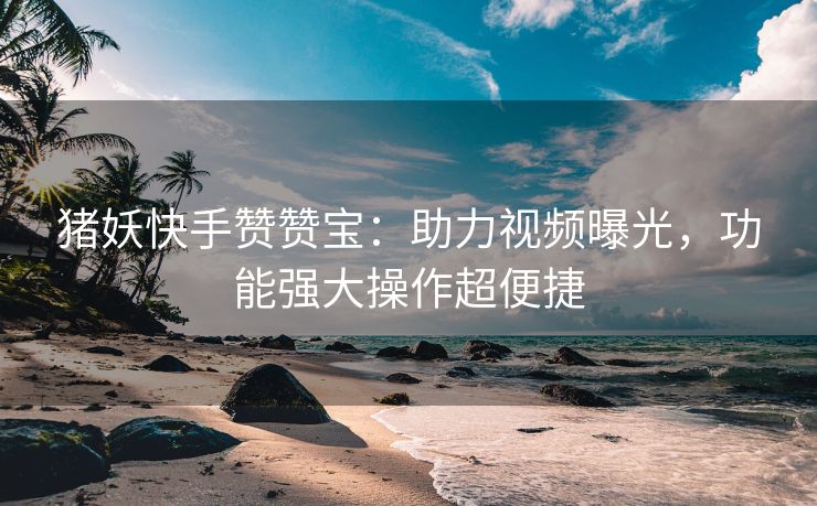 猪妖快手赞赞宝：助力视频曝光，功能强大操作超便捷