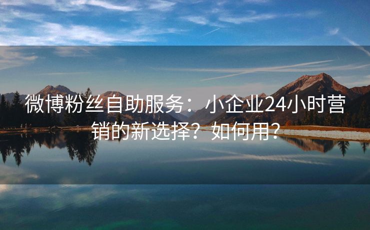 微博粉丝自助服务：小企业24小时营销的新选择？如何用？