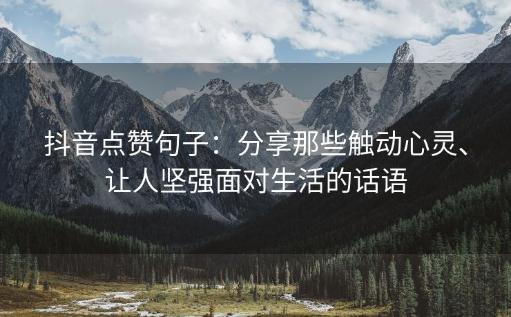 抖音点赞句子：分享那些触动心灵、让人坚强面对生活的话语