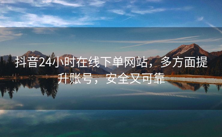 抖音24小时在线下单网站，多方面提升账号，安全又可靠