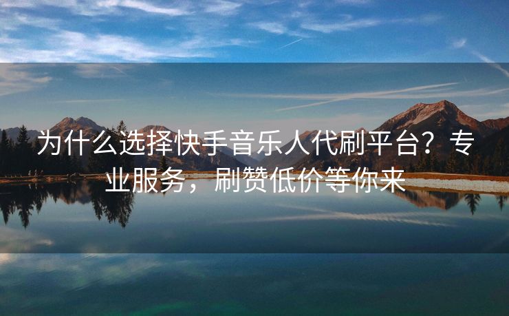 为什么选择快手音乐人代刷平台？专业服务，刷赞低价等你来