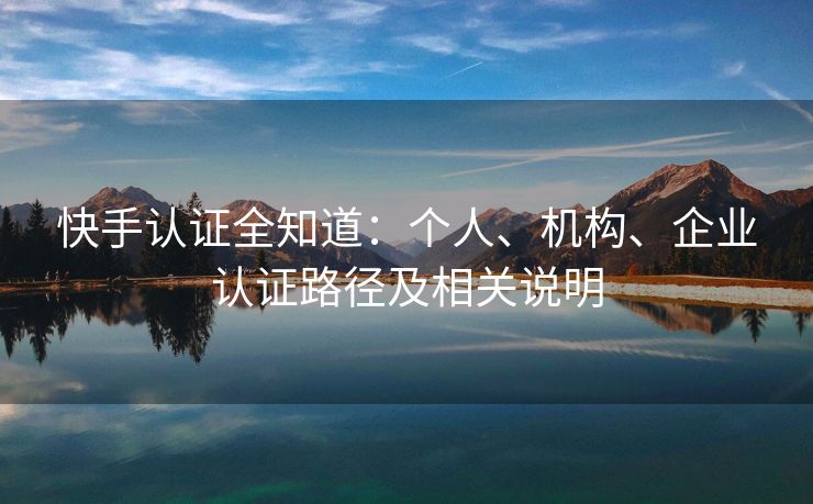 快手认证全知道：个人、机构、企业认证路径及相关说明