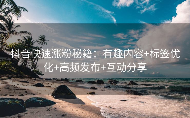 抖音快速涨粉秘籍：有趣内容+标签优化+高频发布+互动分享