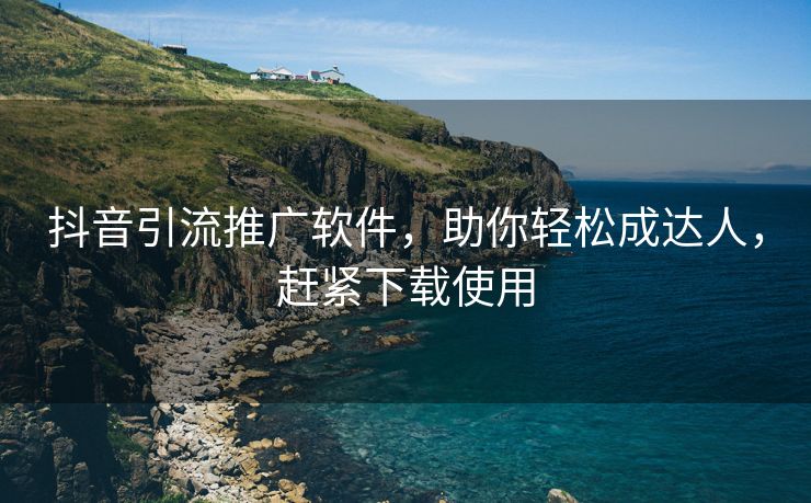 抖音引流推广软件，助你轻松成达人，赶紧下载使用