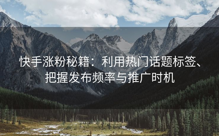 快手涨粉秘籍：利用热门话题标签、把握发布频率与推广时机