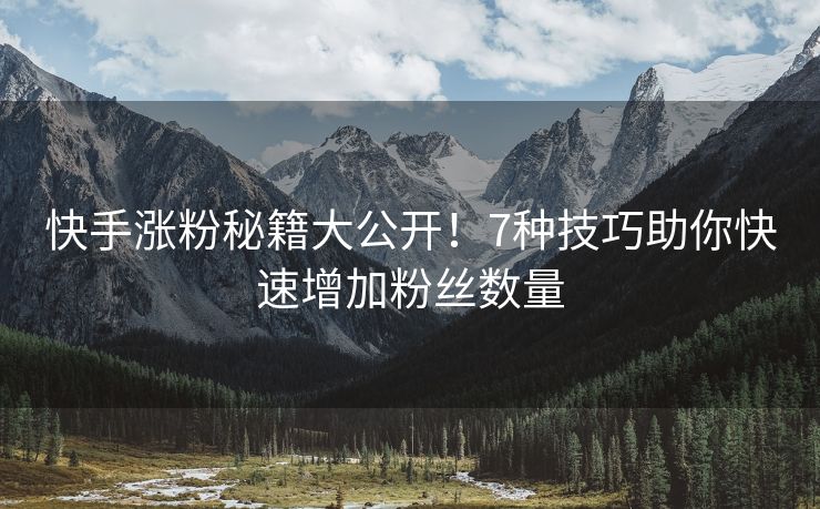 快手涨粉秘籍大公开！7种技巧助你快速增加粉丝数量