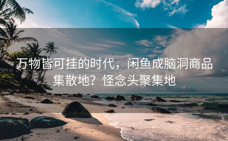 万物皆可挂的时代，闲鱼成脑洞商品集散地？怪念头聚集地