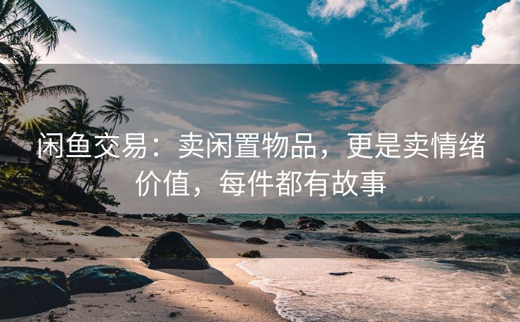 闲鱼交易：卖闲置物品，更是卖情绪价值，每件都有故事