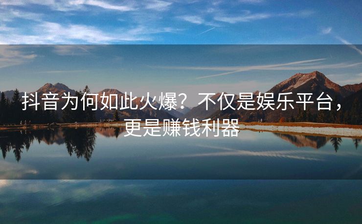 抖音为何如此火爆？不仅是娱乐平台，更是赚钱利器