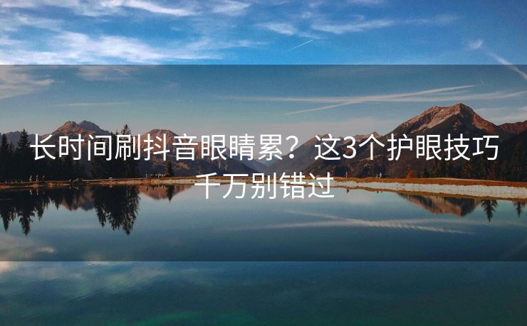 长时间刷抖音眼睛累？这3个护眼技巧千万别错过