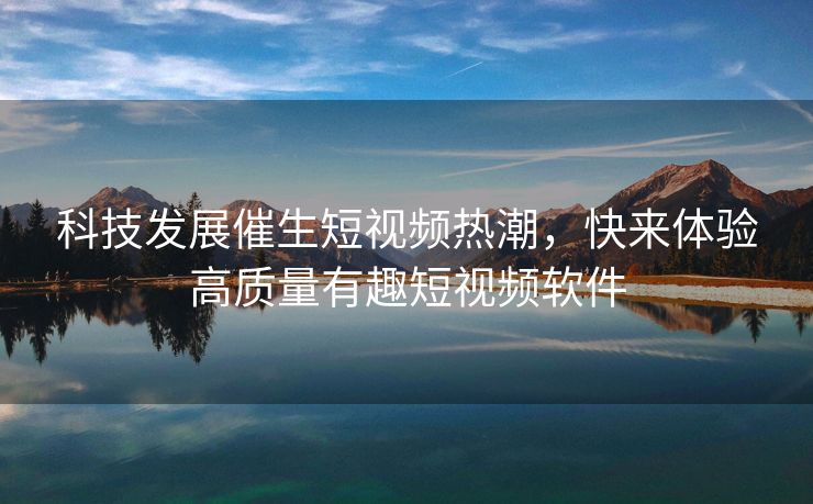 科技发展催生短视频热潮，快来体验高质量有趣短视频软件
