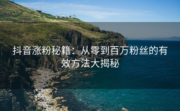 抖音涨粉秘籍：从零到百万粉丝的有效方法大揭秘