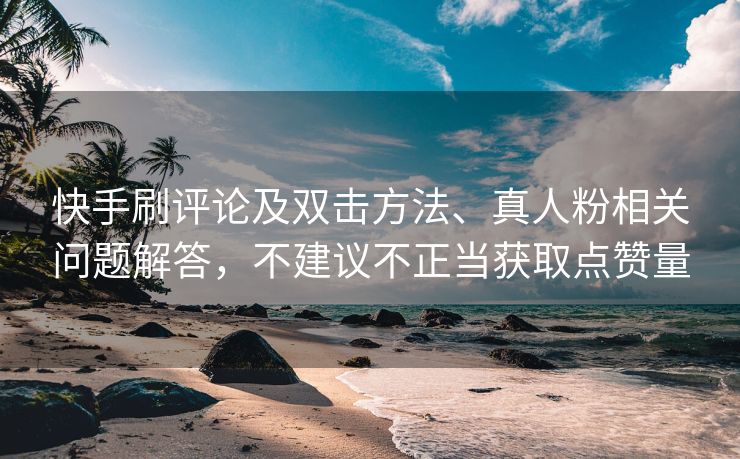 快手刷评论及双击方法、真人粉相关问题解答，不建议不正当获取点赞量
