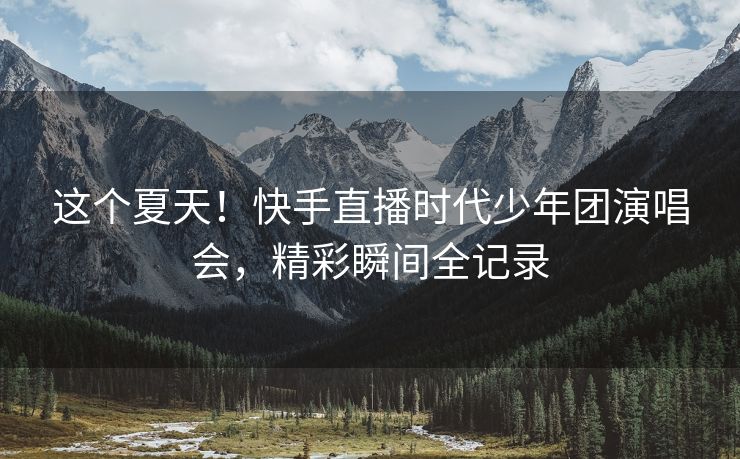 这个夏天！快手直播时代少年团演唱会，精彩瞬间全记录