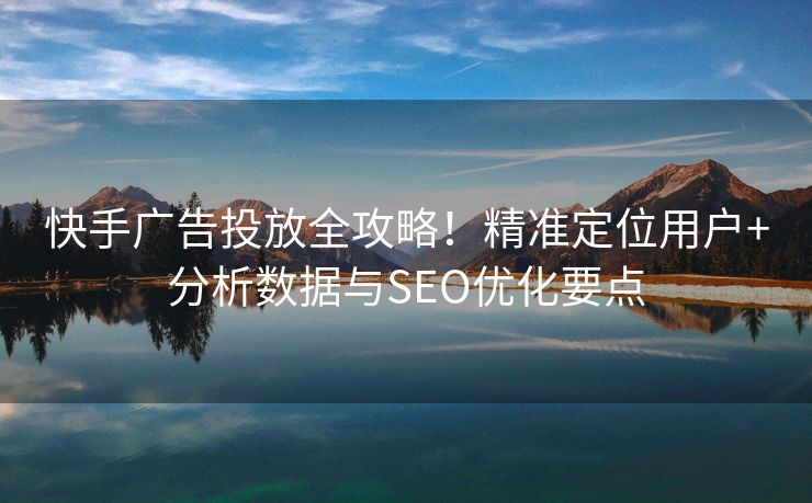 快手广告投放全攻略！精准定位用户+分析数据与SEO优化要点