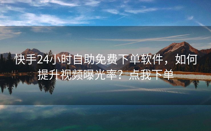 快手24小时自助免费下单软件，如何提升视频曝光率？点我下单