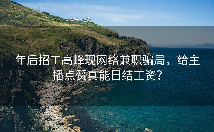 年后招工高峰现网络兼职骗局，给主播点赞真能日结工资？
