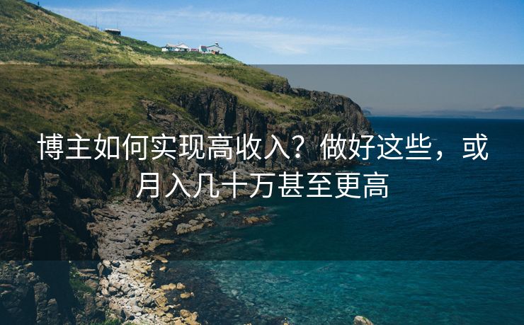 博主如何实现高收入？做好这些，或月入几十万甚至更高