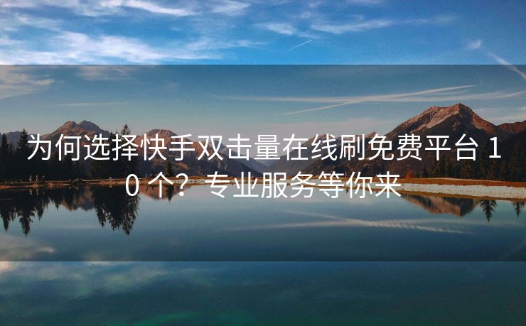 为何选择快手双击量在线刷免费平台 10 个？专业服务等你来