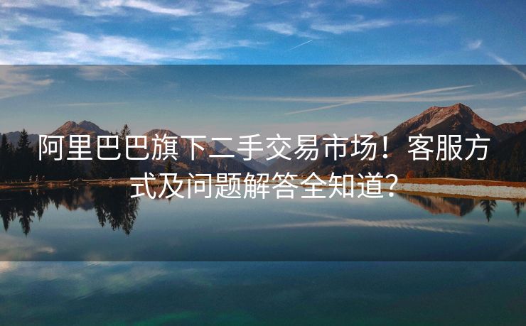 阿里巴巴旗下二手交易市场！客服方式及问题解答全知道？