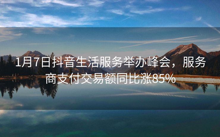 1月7日抖音生活服务举办峰会，服务商支付交易额同比涨85%