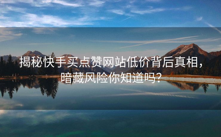 揭秘快手买点赞网站低价背后真相，暗藏风险你知道吗？