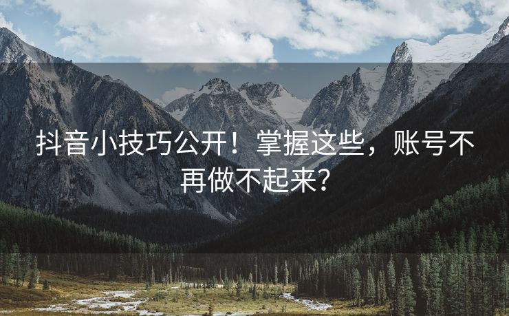 抖音小技巧公开！掌握这些，账号不再做不起来？