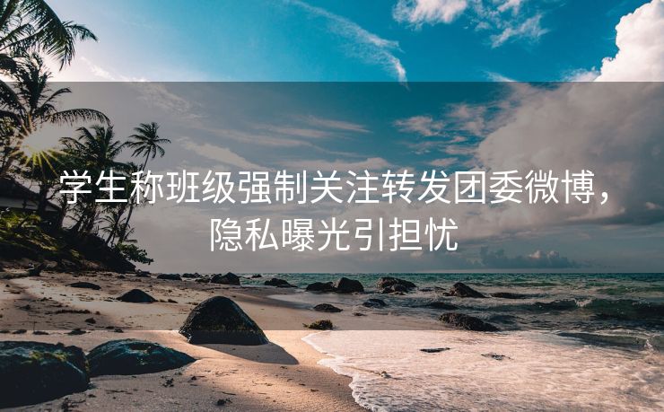 学生称班级强制关注转发团委微博，隐私曝光引担忧