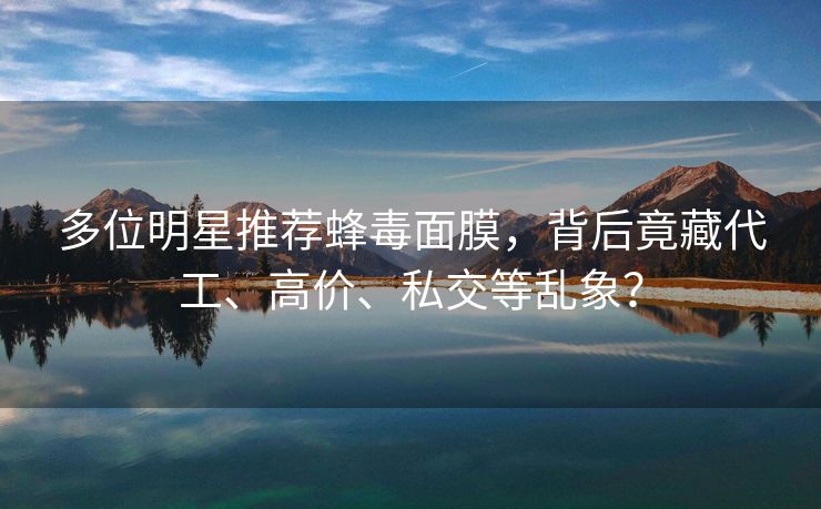 多位明星推荐蜂毒面膜，背后竟藏代工、高价、私交等乱象？