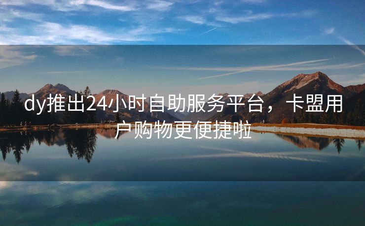 dy推出24小时自助服务平台，卡盟用户购物更便捷啦