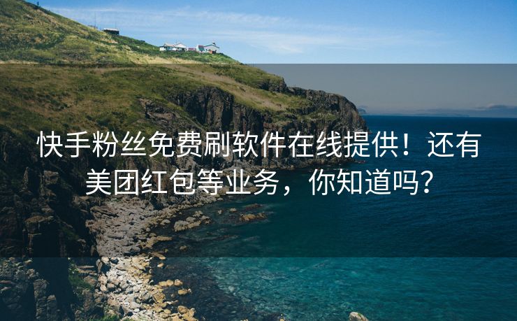 快手粉丝免费刷软件在线提供！还有美团红包等业务，你知道吗？