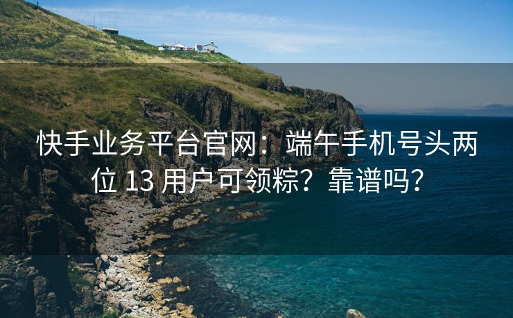 快手业务平台官网：端午手机号头两位 13 用户可领粽？靠谱吗？