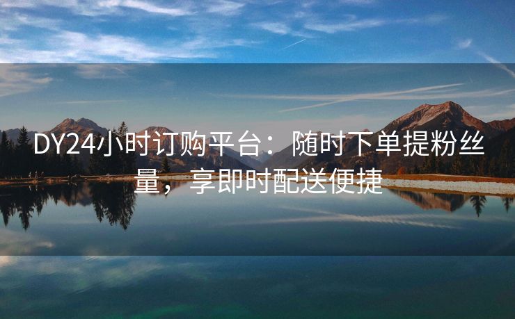 DY24小时订购平台：随时下单提粉丝量，享即时配送便捷