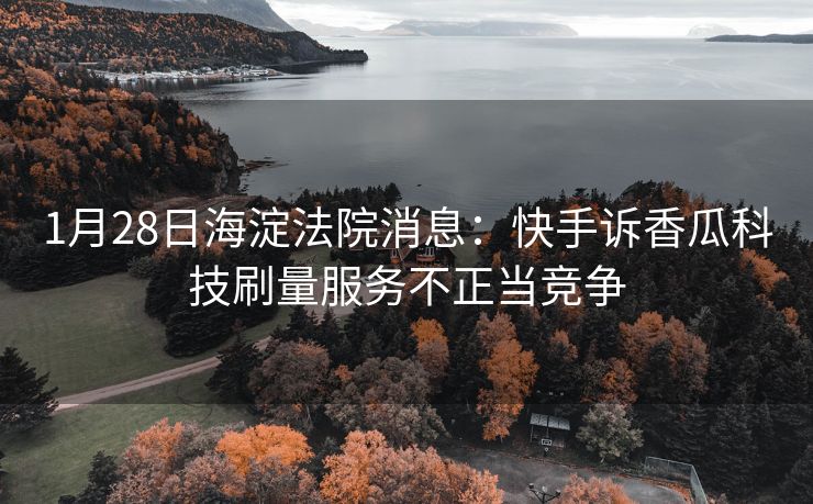 1月28日海淀法院消息：快手诉香瓜科技刷量服务不正当竞争