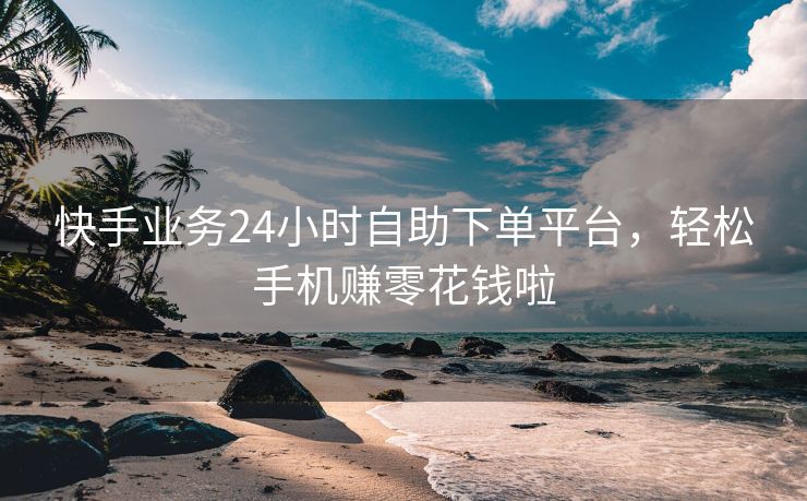 快手业务24小时自助下单平台，轻松手机赚零花钱啦