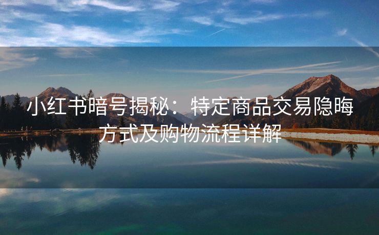 小红书暗号揭秘：特定商品交易隐晦方式及购物流程详解