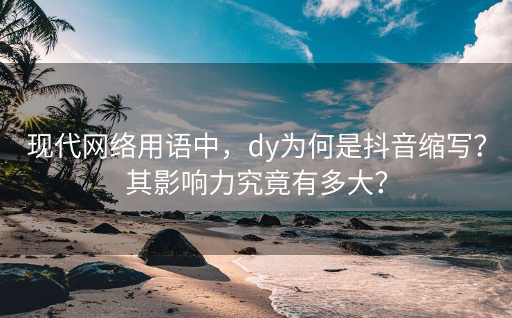 现代网络用语中，dy为何是抖音缩写？其影响力究竟有多大？