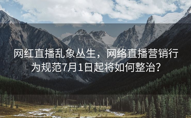 网红直播乱象丛生，网络直播营销行为规范7月1日起将如何整治？