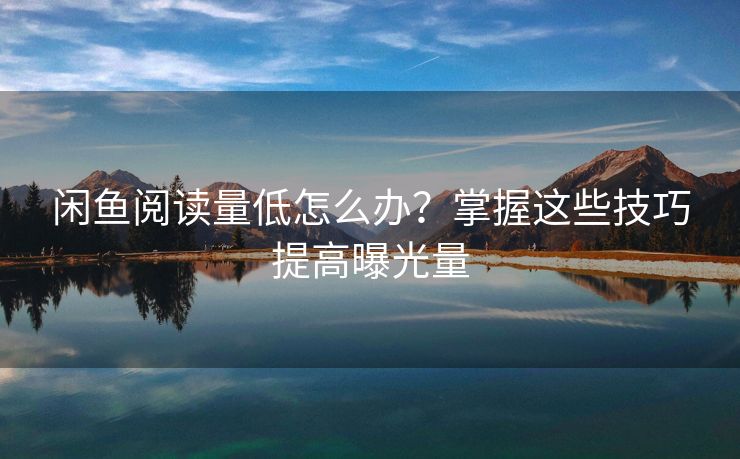 闲鱼阅读量低怎么办？掌握这些技巧提高曝光量
