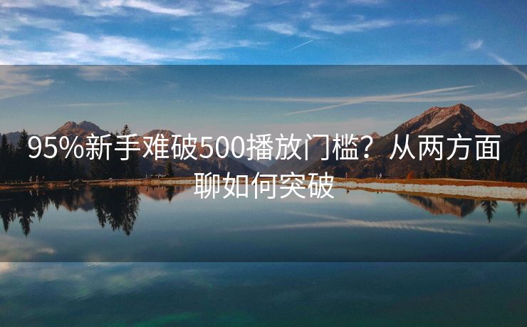 95%新手难破500播放门槛？从两方面聊如何突破