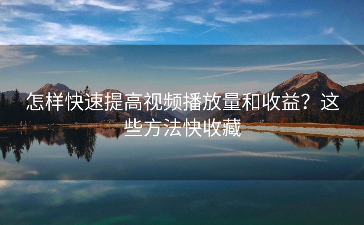 怎样快速提高视频播放量和收益？这些方法快收藏