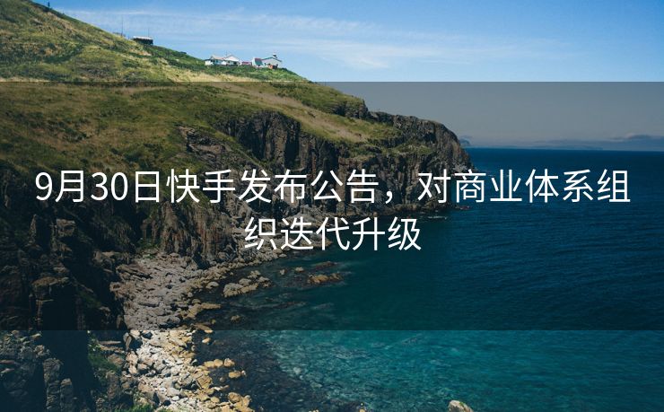 9月30日快手发布公告，对商业体系组织迭代升级