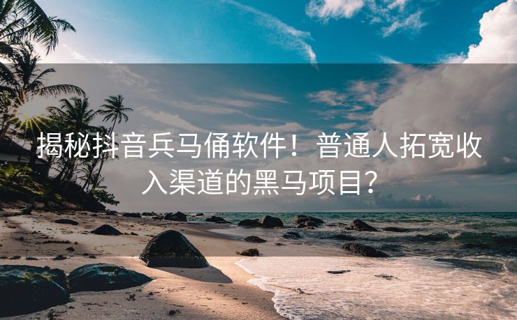 揭秘抖音兵马俑软件！普通人拓宽收入渠道的黑马项目？
