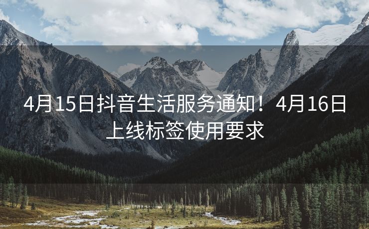 4月15日抖音生活服务通知！4月16日上线标签使用要求