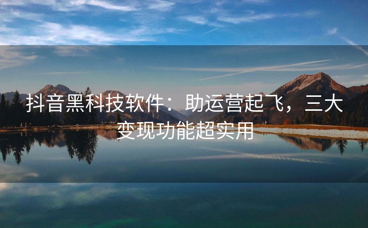 抖音黑科技软件：助运营起飞，三大变现功能超实用