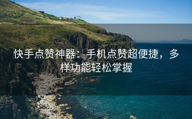 快手点赞神器：手机点赞超便捷，多样功能轻松掌握