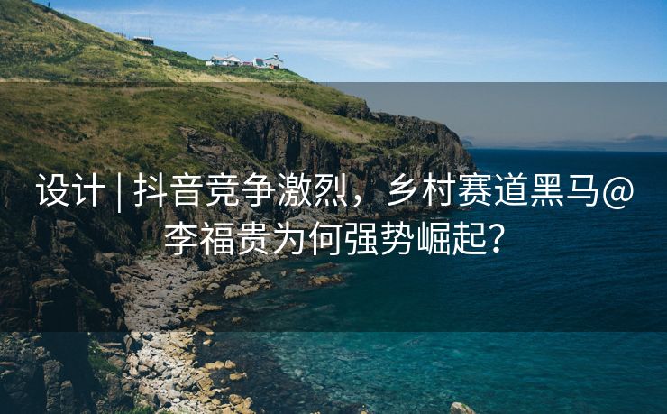 设计 | 抖音竞争激烈，乡村赛道黑马@李福贵为何强势崛起？